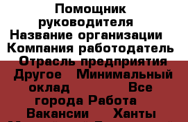 ..Помощник руководителя › Название организации ­ Компания-работодатель › Отрасль предприятия ­ Другое › Минимальный оклад ­ 29 000 - Все города Работа » Вакансии   . Ханты-Мансийский,Белоярский г.